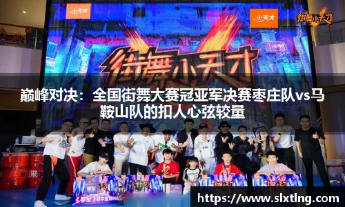 巅峰对决：全国街舞大赛冠亚军决赛枣庄队vs马鞍山队的扣人心弦较量