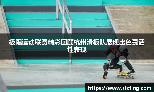 极限运动联赛精彩回顾杭州滑板队展现出色灵活性表现