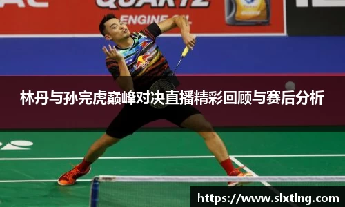 林丹与孙完虎巅峰对决直播精彩回顾与赛后分析